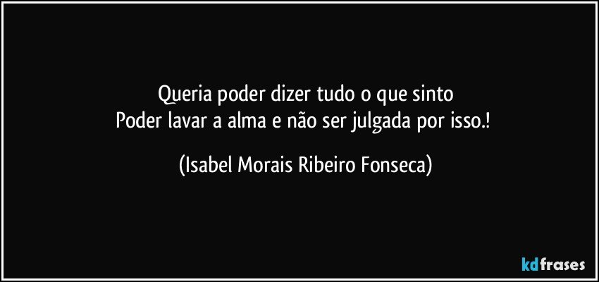 Queria poder dizer tudo o que sinto
Poder lavar a alma e não ser julgada por isso.! (Isabel Morais Ribeiro Fonseca)