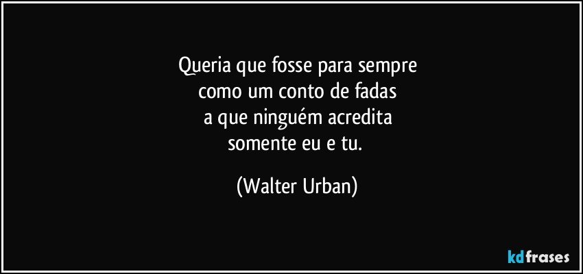 Queria que fosse para sempre
como um conto de fadas
a que ninguém acredita
somente eu e tu. (Walter Urban)