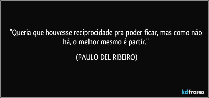 "Queria que houvesse reciprocidade pra poder ficar, mas como não há, o melhor mesmo é partir." (PAULO DEL RIBEIRO)
