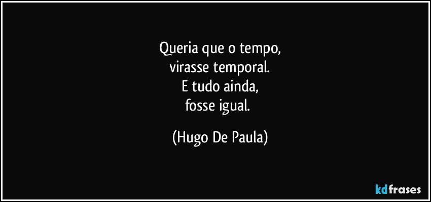 Queria que o tempo,
virasse temporal.
E tudo ainda,
fosse igual. (Hugo De Paula)