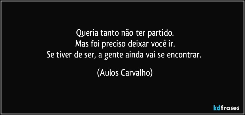 Queria tanto não ter partido.
Mas foi preciso deixar você ir.
Se tiver de ser, a gente ainda vai se encontrar. (Aulos Carvalho)