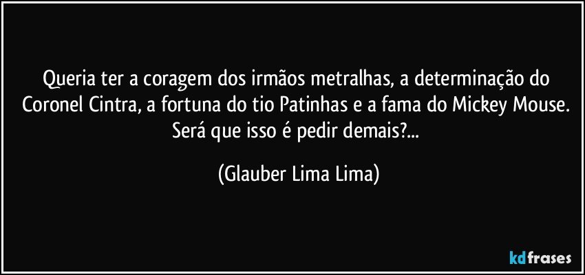 Queria ter a coragem dos irmãos metralhas, a determinação do Coronel Cintra, a fortuna do tio Patinhas e a fama do Mickey Mouse. Será que isso é pedir demais?... (Glauber Lima Lima)