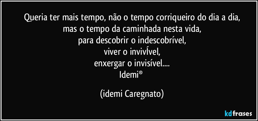 Queria ter mais tempo, não o tempo corriqueiro do dia a dia,
mas o tempo da caminhada nesta vida,
para descobrir o indescobrível,
viver o invivÍvel,
enxergar o invisível...
Idemi® (Idemi Caregnato)