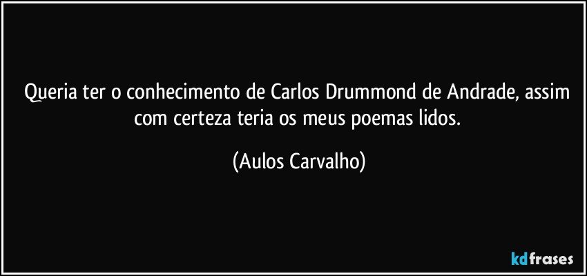 Queria ter o conhecimento de Carlos Drummond de Andrade, assim com certeza teria os meus poemas lidos. (Aulos Carvalho)