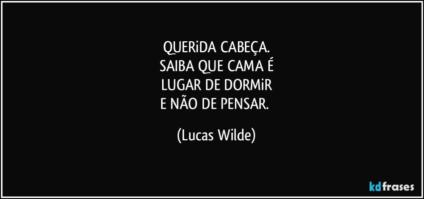 QUERiDA CABEÇA.
SAIBA QUE CAMA É
LUGAR DE DORMiR
E NÃO DE PENSAR. (Lucas Wilde)