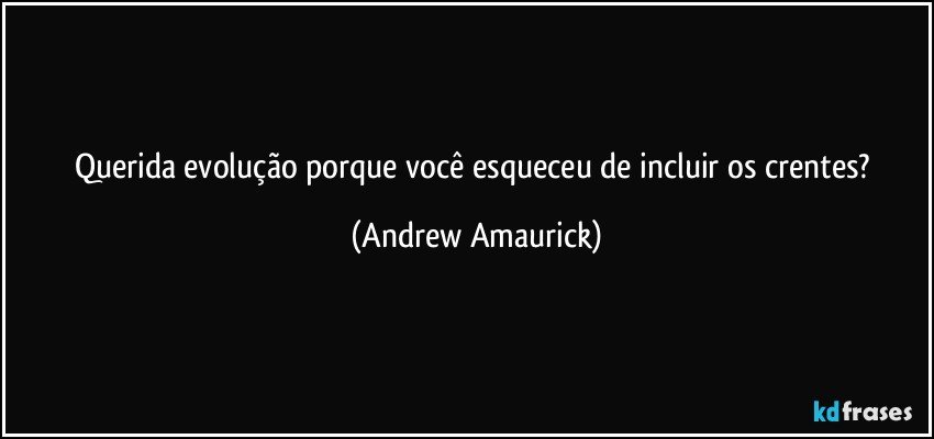 Querida evolução porque você esqueceu de incluir os crentes? (Andrew Amaurick)