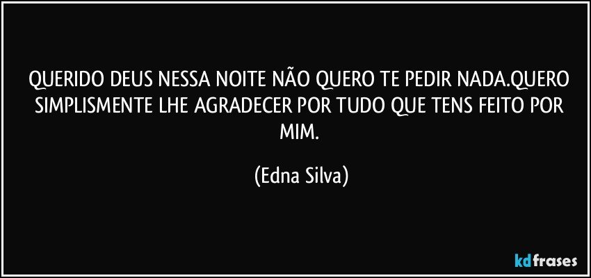 QUERIDO DEUS NESSA NOITE NÃO QUERO TE PEDIR NADA.QUERO SIMPLISMENTE LHE AGRADECER POR TUDO QUE TENS FEITO POR MIM. (Edna Silva)