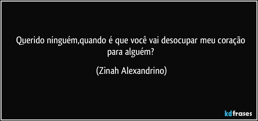 Querido ninguém,quando é que você vai desocupar meu coração para alguém? (Zinah Alexandrino)