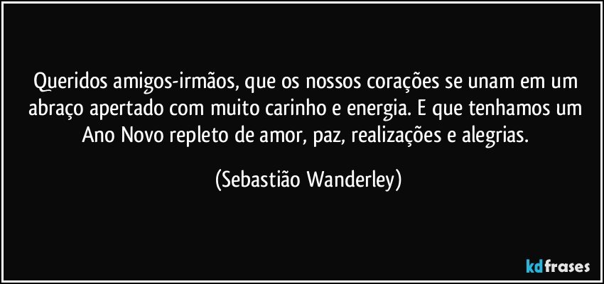 Queridos amigos-irmãos, que os nossos corações se unam em um abraço apertado com muito carinho e energia. E que tenhamos um Ano Novo repleto de amor, paz, realizações e alegrias. (Sebastião Wanderley)