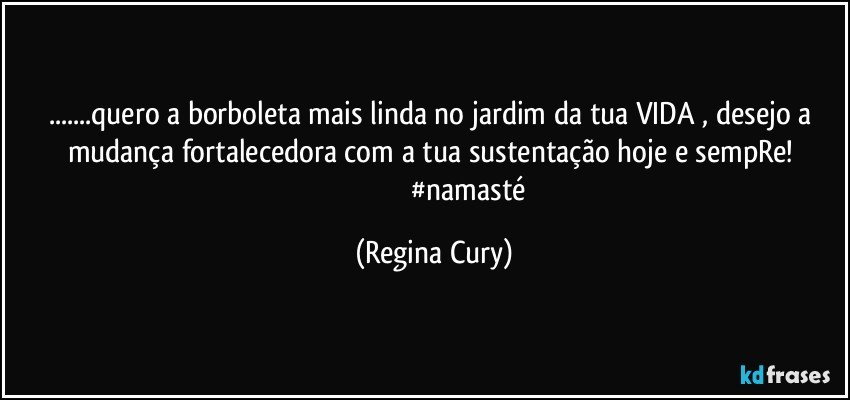 ...quero a borboleta mais linda no jardim da tua VIDA , desejo a mudança fortalecedora  com a  tua sustentação  hoje e sempRe! 
                                      #namasté (Regina Cury)