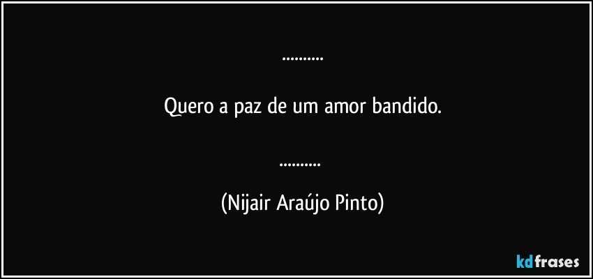 ...

Quero a paz de um amor bandido.

... (Nijair Araújo Pinto)