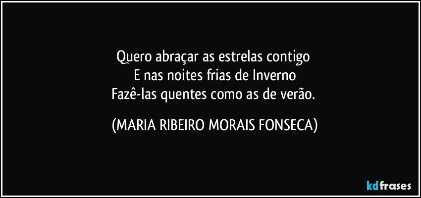 Quero abraçar as estrelas contigo 
E nas noites frias de Inverno
Fazê-las quentes como as de verão. (MARIA RIBEIRO MORAIS FONSECA)