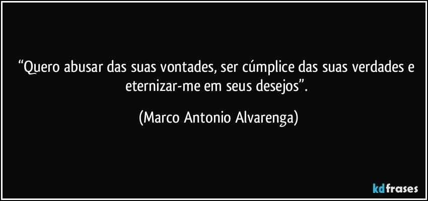 “Quero abusar das suas vontades, ser cúmplice das suas verdades e eternizar-me em seus desejos”. (Marco Antonio Alvarenga)