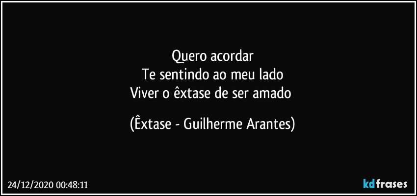 Quero acordar
Te sentindo ao meu lado
Viver o êxtase de ser amado (Êxtase - Guilherme Arantes)