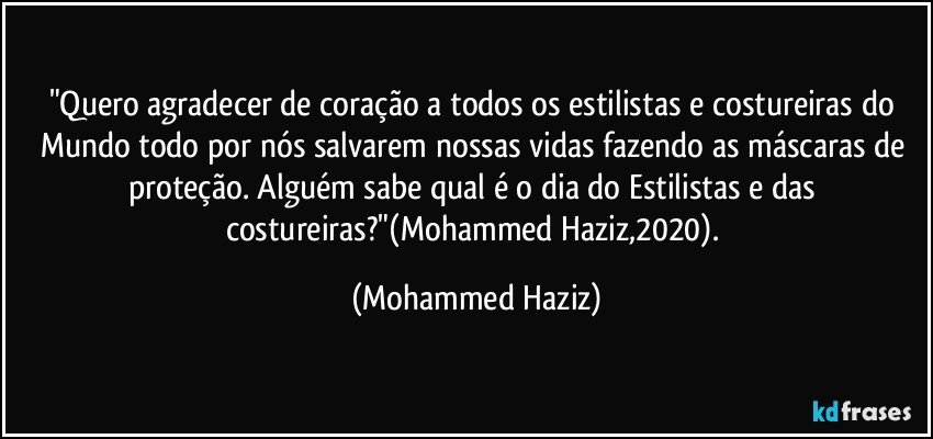 "Quero agradecer de coração a todos os estilistas e costureiras do Mundo todo por nós salvarem nossas vidas fazendo as máscaras de proteção. Alguém sabe qual é o dia do Estilistas e das costureiras?"(Mohammed Haziz,2020). (Mohammed Haziz)