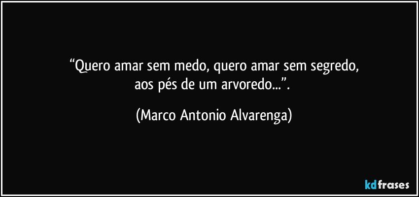 “Quero amar sem medo, quero amar sem segredo,
aos pés de um arvoredo...”. (Marco Antonio Alvarenga)