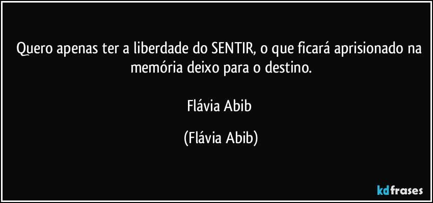 Quero apenas ter a liberdade do SENTIR, o que ficará aprisionado na memória deixo para o destino.

Flávia Abib (Flávia Abib)