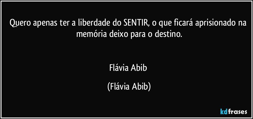 Quero apenas ter a liberdade do SENTIR, o que ficará aprisionado na memória deixo para o destino.


Flávia Abib (Flávia Abib)