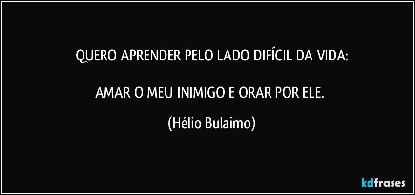 QUERO APRENDER PELO LADO DIFÍCIL DA VIDA:

AMAR O MEU INIMIGO E ORAR POR ELE. (Hélio Bulaimo)