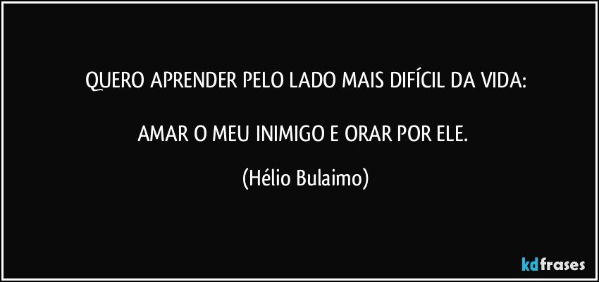 QUERO APRENDER PELO LADO MAIS DIFÍCIL DA VIDA:

AMAR O MEU INIMIGO E ORAR POR ELE. (Hélio Bulaimo)