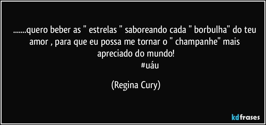 ...quero beber as " estrelas " saboreando cada  " borbulha"  do teu amor , para que   eu  possa  me  tornar  o " champanhe"  mais apreciado   do mundo!
                                                   #uáu (Regina Cury)