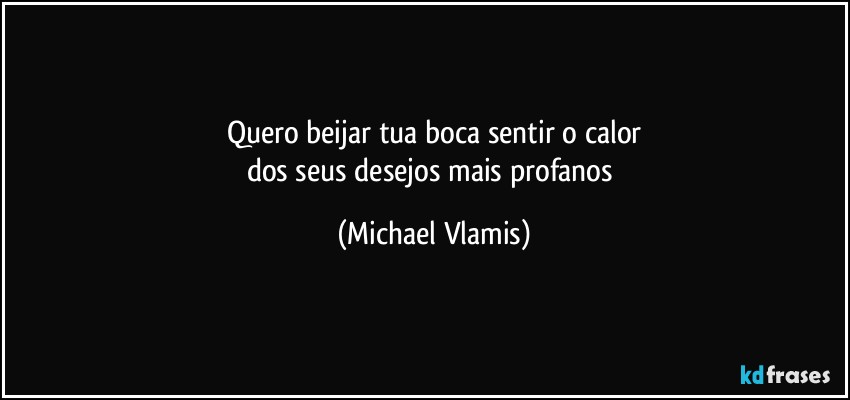 Quero beijar tua boca sentir o calor
dos seus desejos mais profanos (Michael Vlamis)