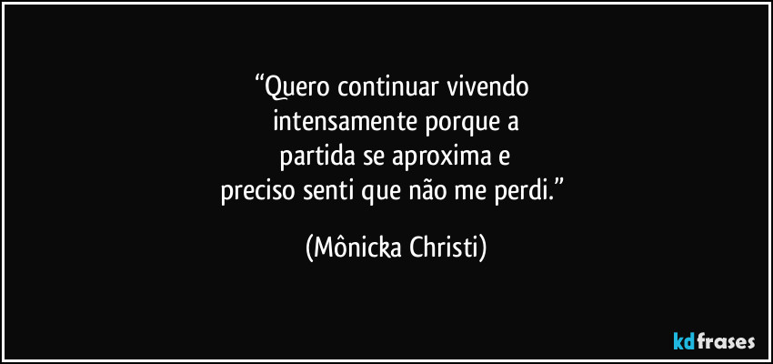 “Quero continuar vivendo 
intensamente porque a
 partida se aproxima e 
preciso senti que não me perdi.” (Mônicka Christi)