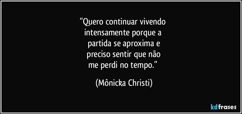 “Quero continuar vivendo
intensamente porque a
partida se aproxima e
preciso sentir que não
me perdi no tempo.” (Mônicka Christi)