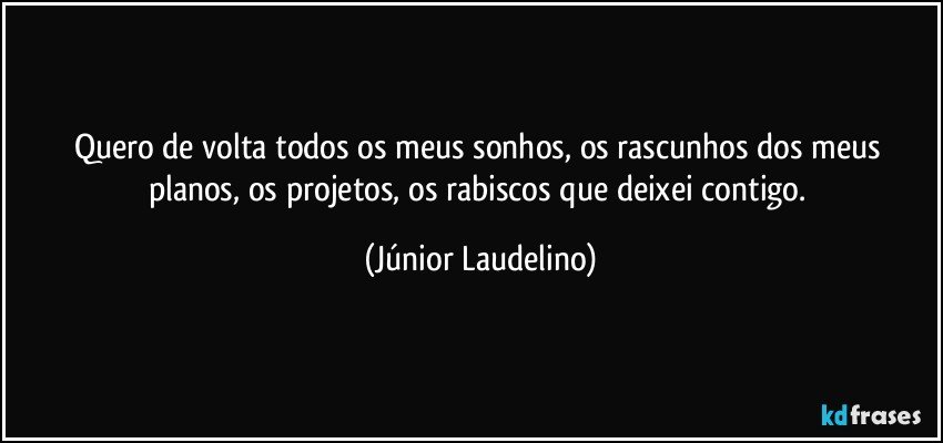 Quero de volta todos os meus sonhos, os rascunhos dos meus planos, os projetos, os rabiscos que deixei contigo. (Júnior Laudelino)