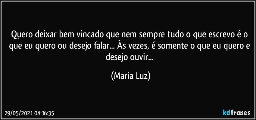 Quero deixar bem vincado que nem sempre tudo o que escrevo é o que eu quero ou desejo falar... Às vezes, é somente o que eu quero e desejo ouvir... (Maria Luz)