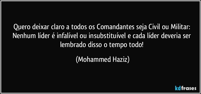 Quero deixar claro a todos os Comandantes seja Civil ou Militar: Nenhum líder é infalível ou insubstituível e cada líder deveria ser lembrado disso o tempo todo! (Mohammed Haziz)