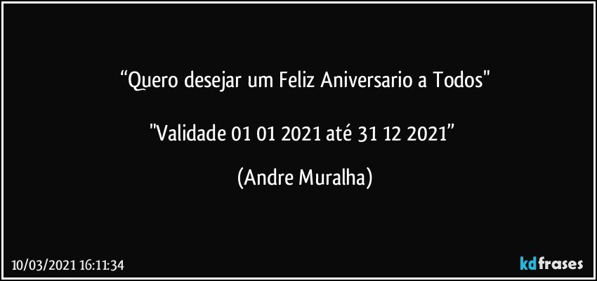“Quero desejar um Feliz Aniversario a Todos"

"Validade 01/01/2021 até 31/12/2021” (Andre Muralha)