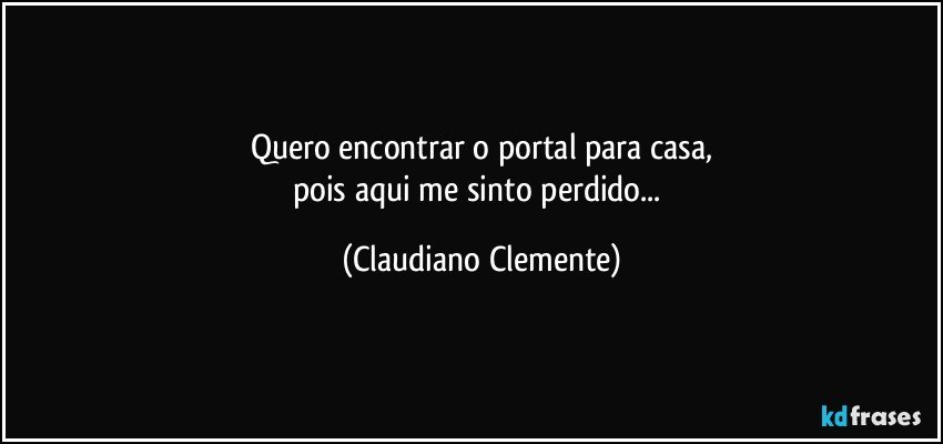 Quero encontrar o portal para casa,
pois aqui me sinto perdido... (Claudiano Clemente)