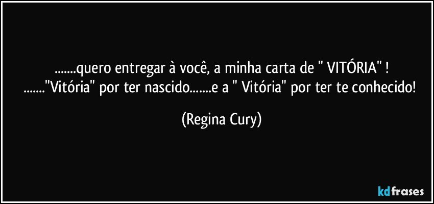 ...quero entregar à você,  a minha carta de " VITÓRIA" !
..."Vitória"  por ter nascido...e a " Vitória"  por ter te conhecido! (Regina Cury)