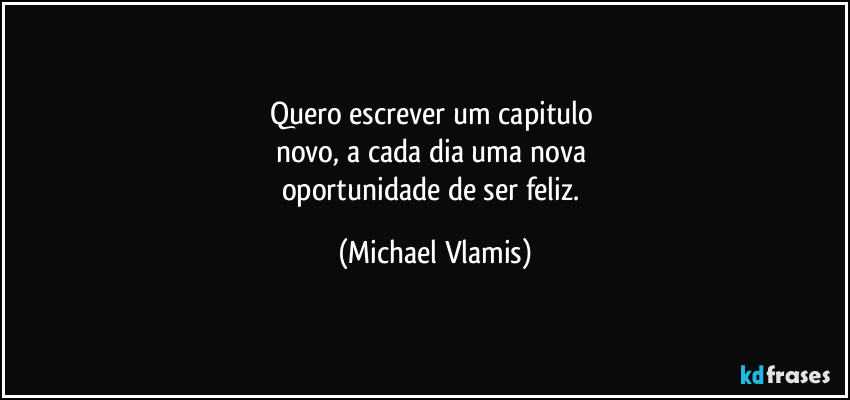 Quero escrever um capitulo
novo, a cada dia uma nova
oportunidade de ser feliz. (Michael Vlamis)