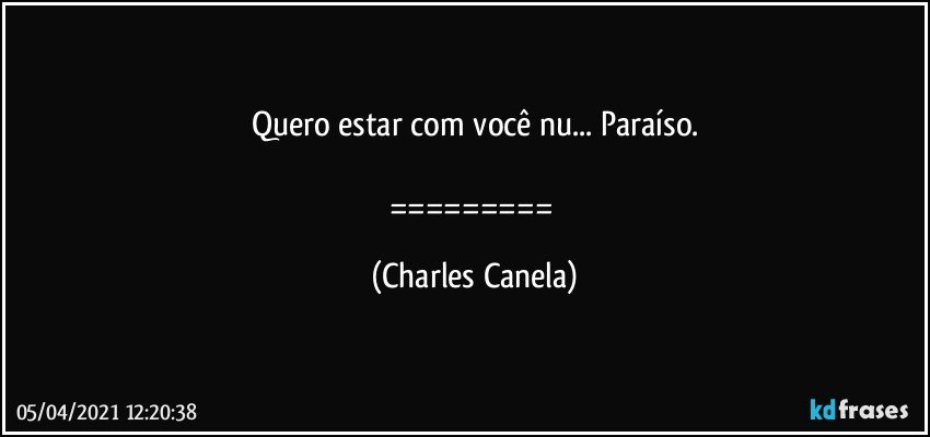 Quero estar com você nu... Paraíso.

========= (Charles Canela)