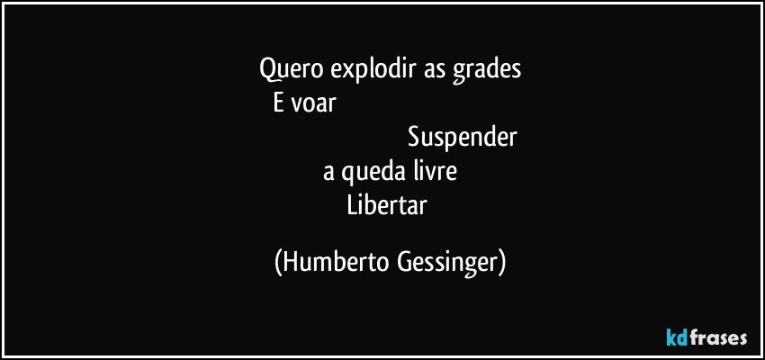 Quero explodir as grades
E voar                                                                                                                                                                                         Suspender a queda livre
Libertar (Humberto Gessinger)