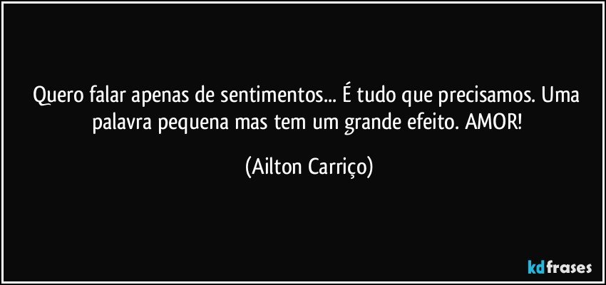 Quero falar apenas de sentimentos... É tudo que precisamos. Uma palavra pequena mas tem um grande efeito. AMOR! (Ailton Carriço)