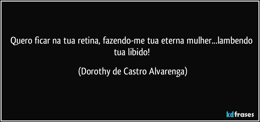 Quero ficar na tua retina, fazendo-me tua eterna mulher...lambendo tua libido! (Dorothy de Castro Alvarenga)