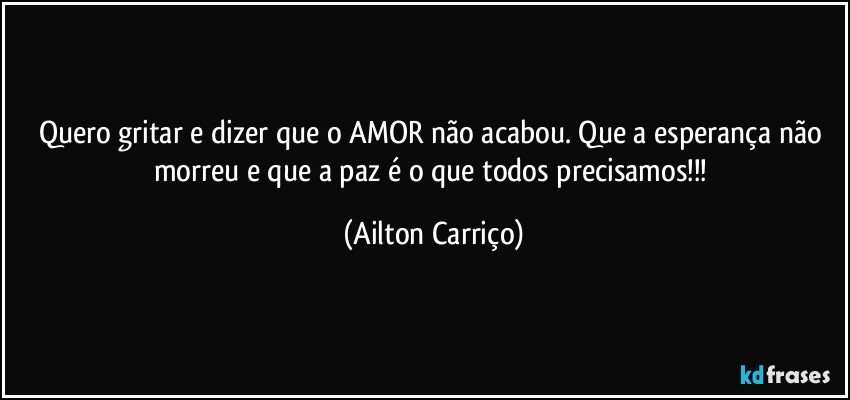 Quero gritar e dizer que o AMOR não acabou. Que a esperança não morreu e que a paz é o que todos precisamos!!! (Ailton Carriço)