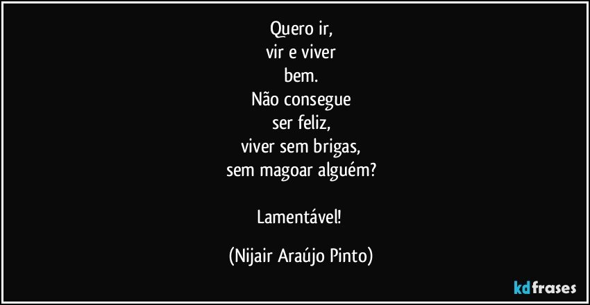 Quero ir,
vir e viver
bem.
Não consegue
ser feliz,
viver sem brigas,
sem magoar alguém?

Lamentável! (Nijair Araújo Pinto)