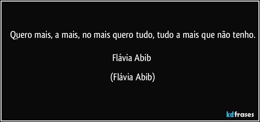 Quero mais, a mais, no mais quero tudo, tudo a mais que não tenho.

Flávia Abib (Flávia Abib)