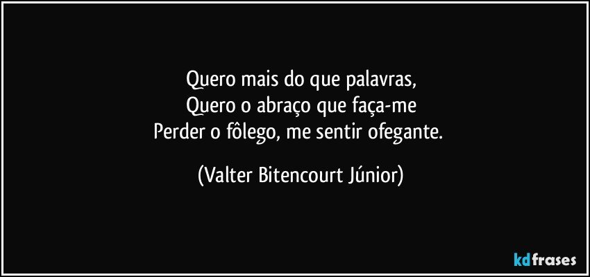 Quero mais do que palavras,
Quero o abraço que faça-me
Perder o fôlego, me sentir ofegante. (Valter Bitencourt Júnior)