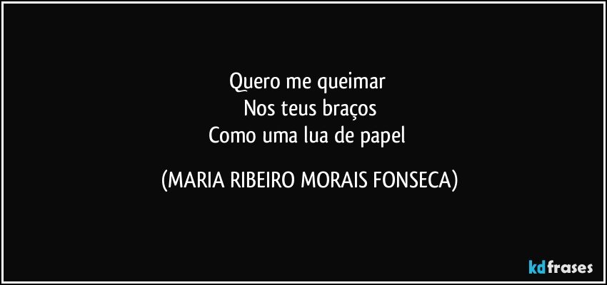 Quero me queimar 
Nos teus braços
Como uma lua de papel (MARIA RIBEIRO MORAIS FONSECA)