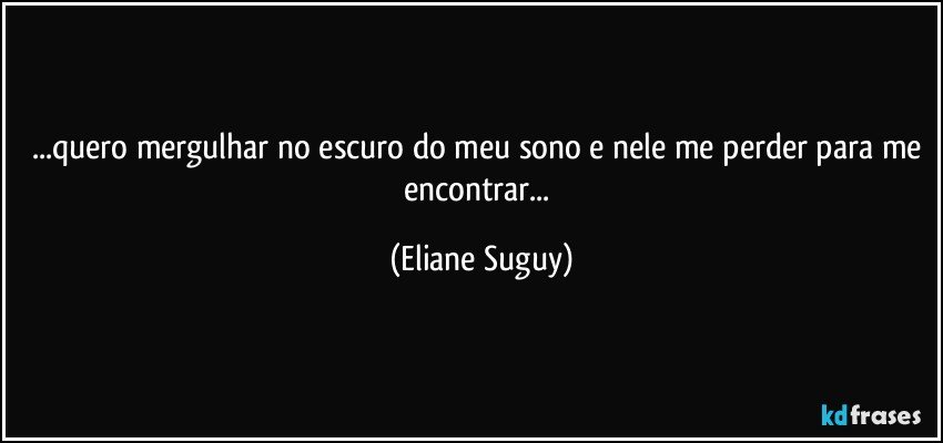 ...quero mergulhar no escuro do meu sono e nele me perder para me encontrar... (Eliane Suguy)