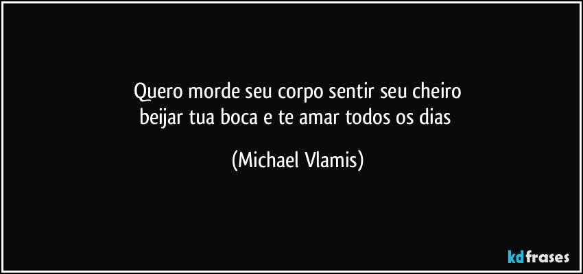 Quero morde seu corpo sentir seu cheiro
beijar tua boca e te amar todos os dias (Michael Vlamis)