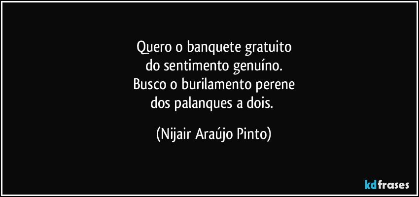 Quero o banquete gratuito
do sentimento genuíno.
Busco o burilamento perene
dos palanques a dois. (Nijair Araújo Pinto)