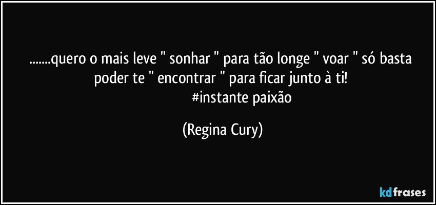 ...quero  o mais leve " sonhar " para tão longe  " voar "  só basta poder te "  encontrar  " para  ficar junto à ti! 
                                           #instante paixão (Regina Cury)