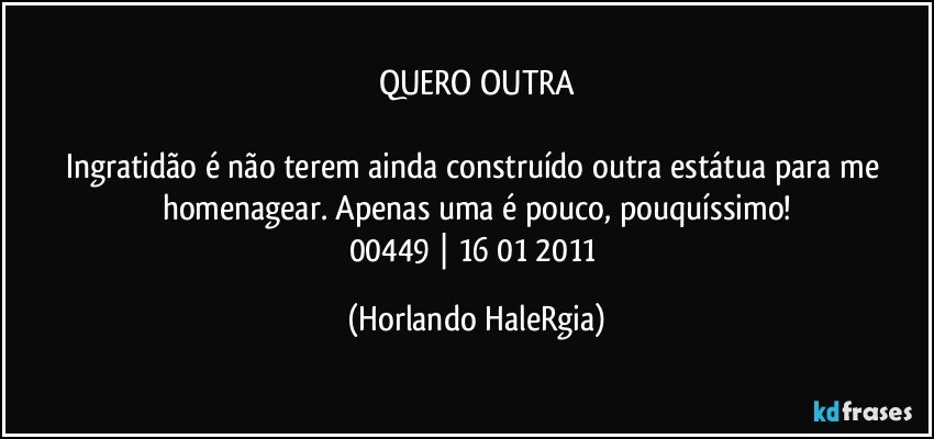 QUERO OUTRA

Ingratidão é não terem ainda construído outra estátua para me homenagear. Apenas uma é pouco, pouquíssimo!
00449 | 16/01/2011 (Horlando HaleRgia)