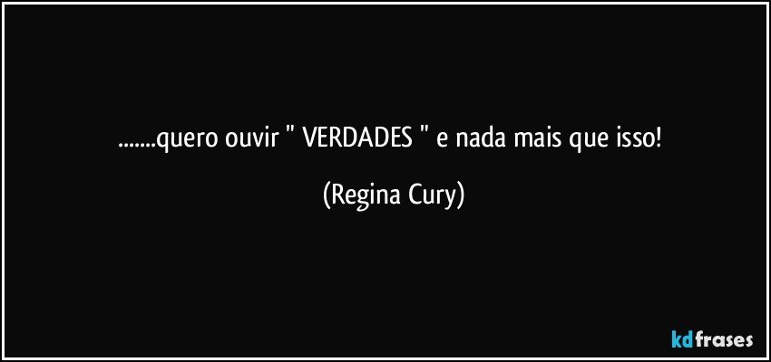 ...quero ouvir   " VERDADES " e nada mais que isso! (Regina Cury)